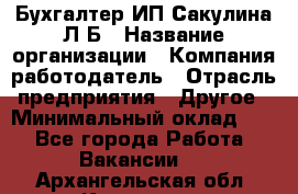 Бухгалтер ИП Сакулина Л.Б › Название организации ­ Компания-работодатель › Отрасль предприятия ­ Другое › Минимальный оклад ­ 1 - Все города Работа » Вакансии   . Архангельская обл.,Коряжма г.